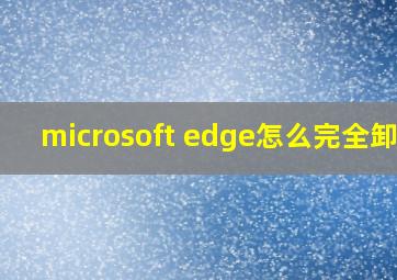 microsoft edge怎么完全卸载